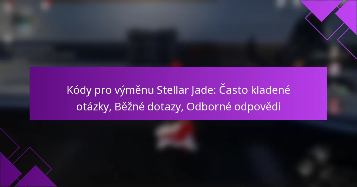 Kódy pro výměnu Stellar Jade: Často kladené otázky, Běžné dotazy, Odborné odpovědi
