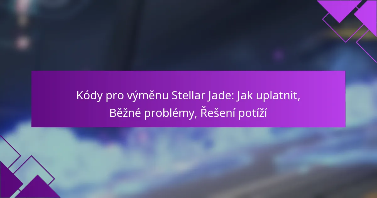 Kódy pro výměnu Stellar Jade: Jak uplatnit, Běžné problémy, Řešení potíží