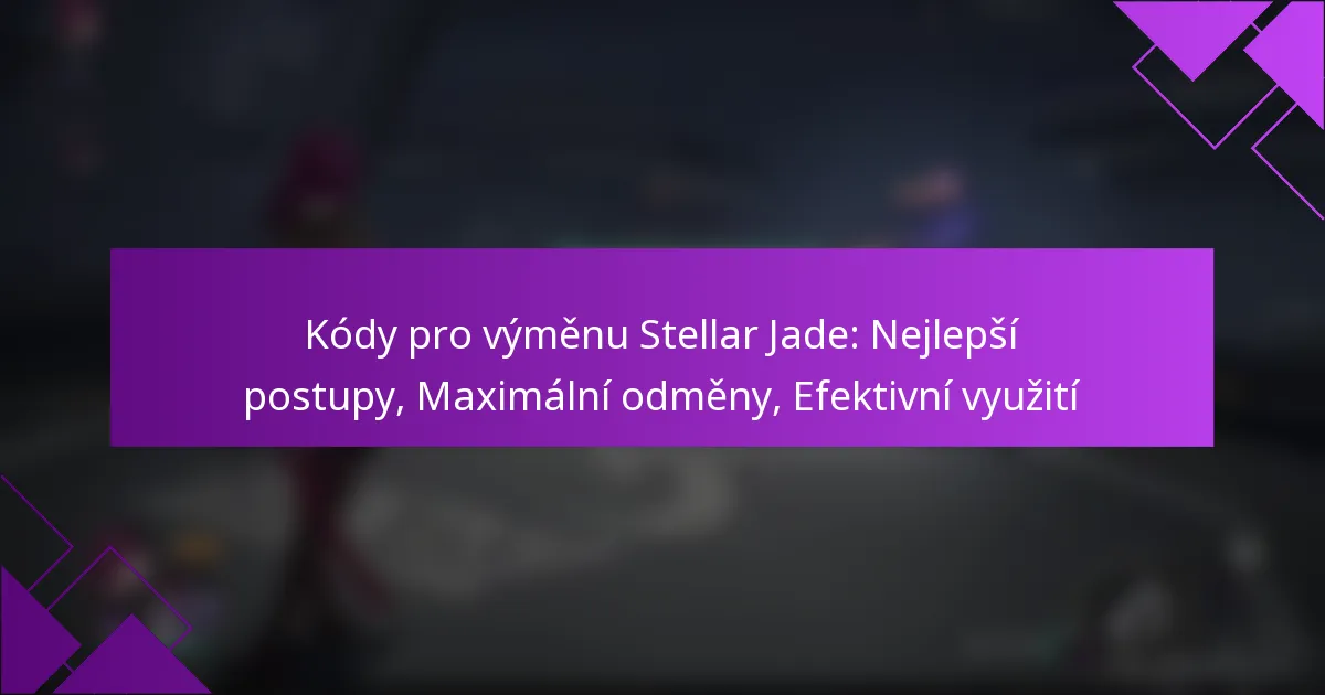Kódy pro výměnu Stellar Jade: Nejlepší postupy, Maximální odměny, Efektivní využití