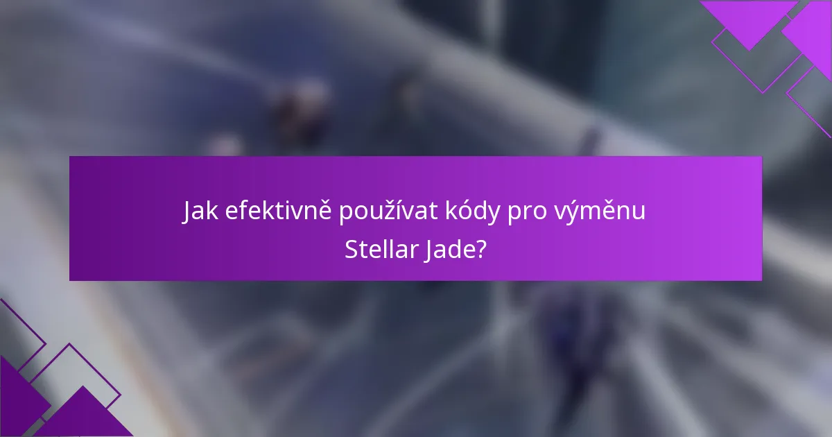 Jak efektivně používat kódy pro výměnu Stellar Jade?