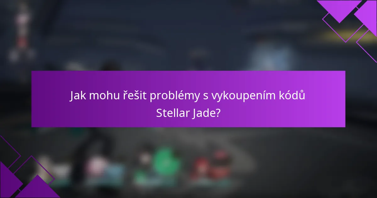 Jak mohu řešit problémy s vykoupením kódů Stellar Jade?
