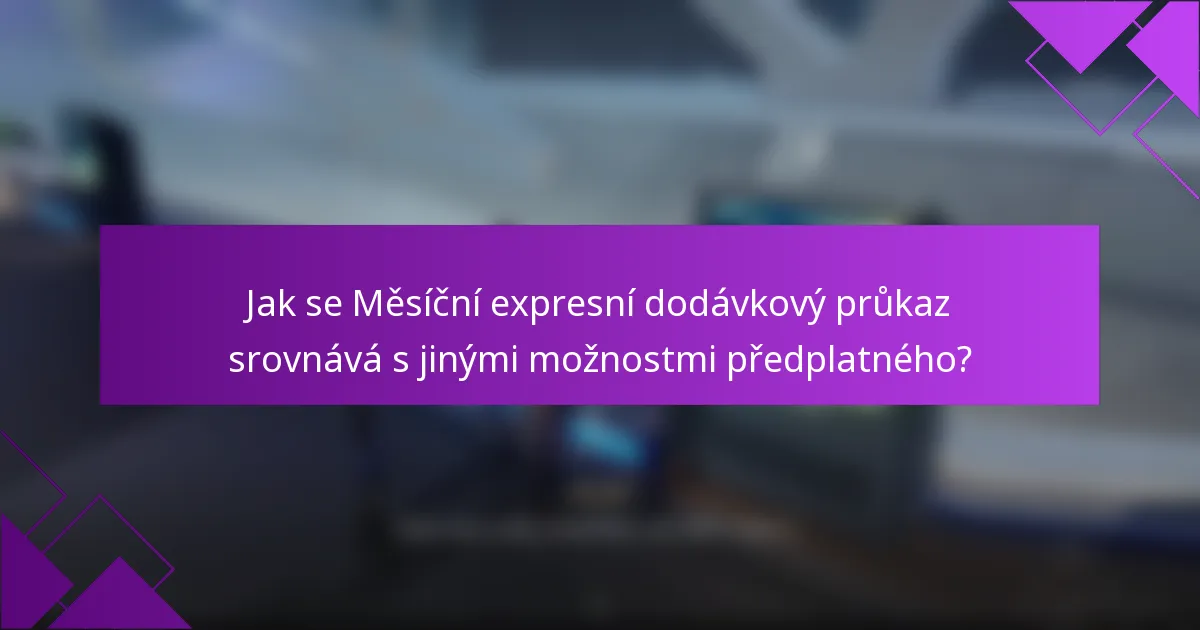 Jak se Měsíční expresní dodávkový průkaz srovnává s jinými možnostmi předplatného?