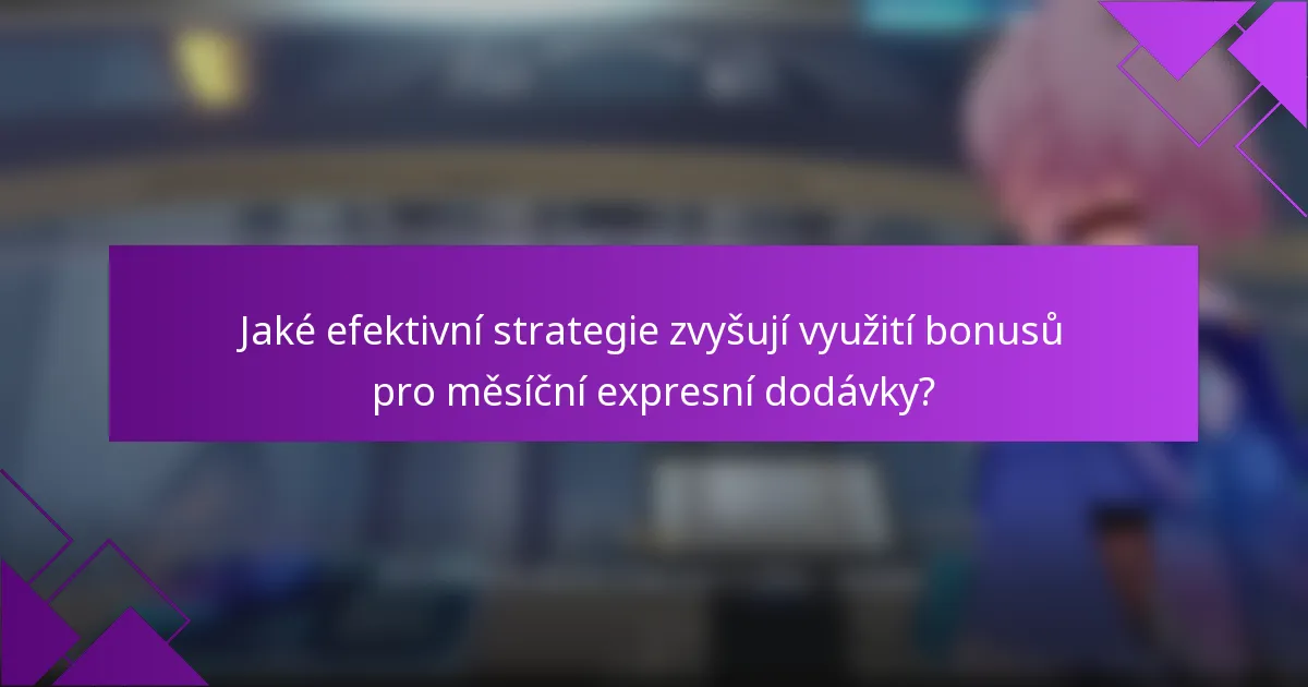 Jaké efektivní strategie zvyšují využití bonusů pro měsíční expresní dodávky?