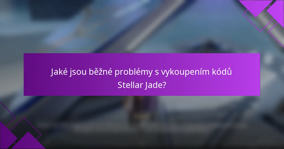 Jaké jsou běžné problémy s vykoupením kódů Stellar Jade?
