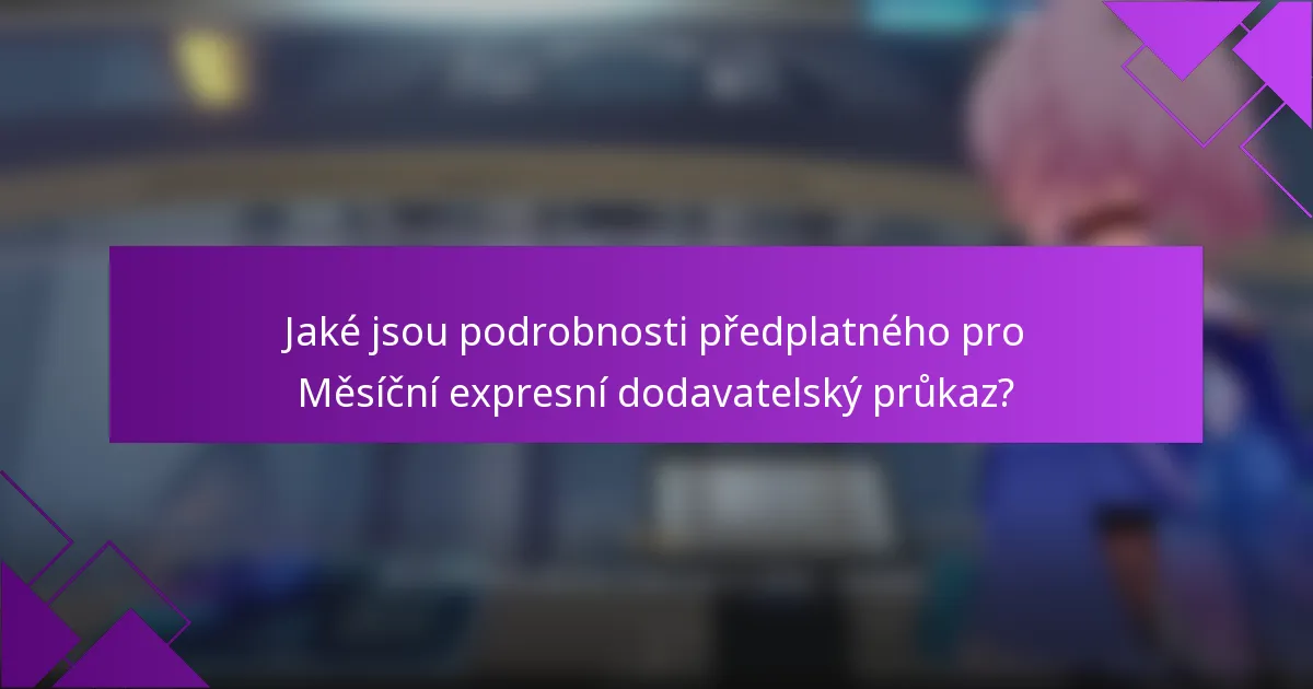 Jaké jsou podrobnosti předplatného pro Měsíční expresní dodavatelský průkaz?