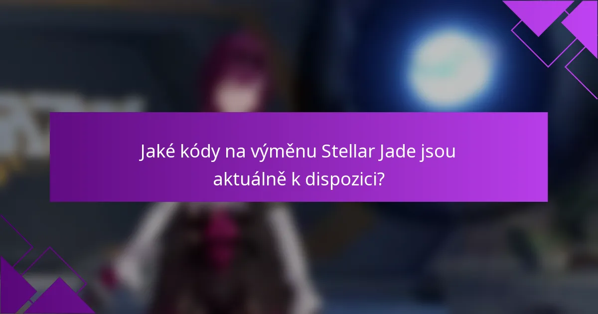 Jaké kódy na výměnu Stellar Jade jsou aktuálně k dispozici?