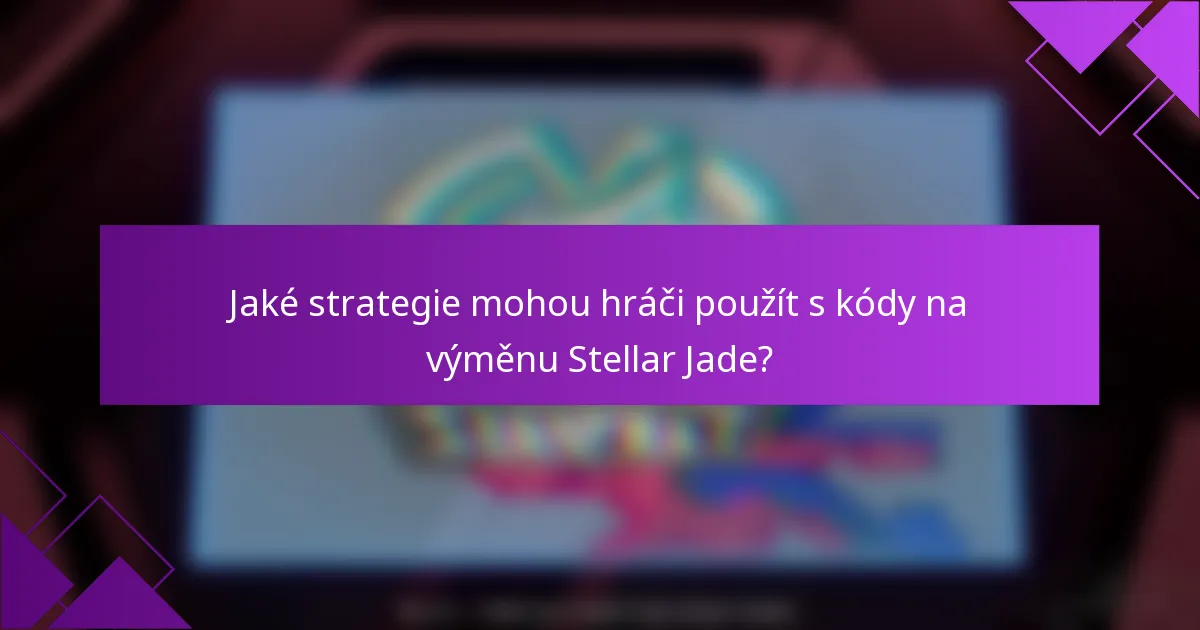 Jaké strategie mohou hráči použít s kódy na výměnu Stellar Jade?